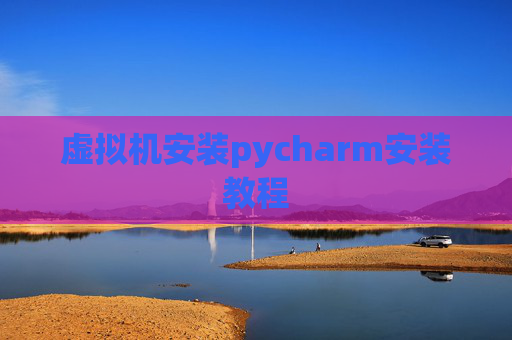 虚拟机安装pycharm安装教程 虚拟机安装pycharm安装教程